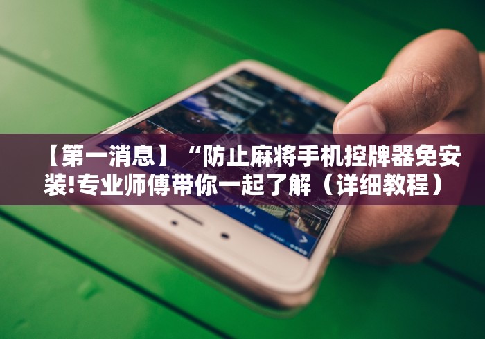 【第一消息】“防止麻将手机控牌器免安装!专业师傅带你一起了解（详细教程）-知乎