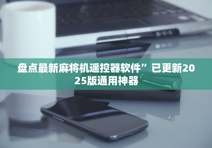 盘点最新麻将机遥控器软件”已更新2025版通用神器