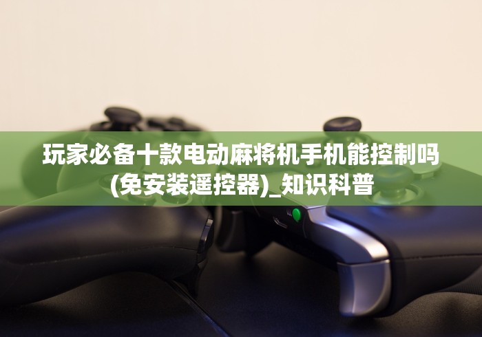 玩家必备十款电动麻将机手机能控制吗(免安装遥控器)_知识科普