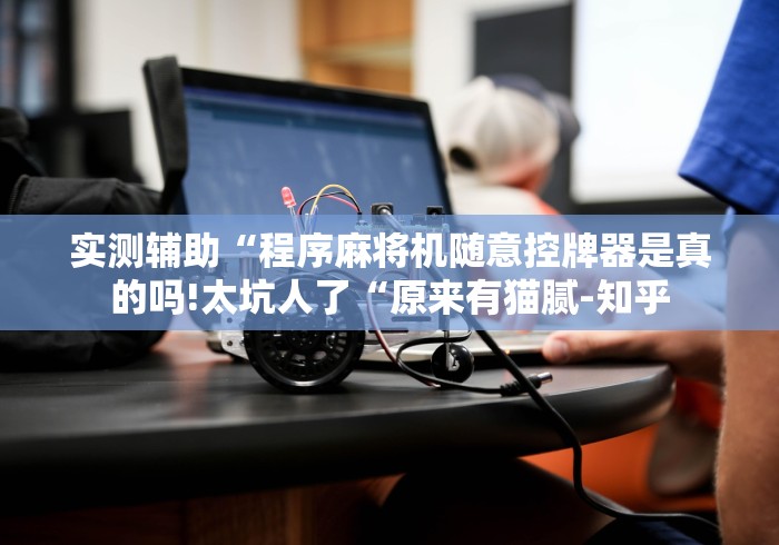 实测辅助“程序麻将机随意控牌器是真的吗!太坑人了“原来有猫腻-知乎