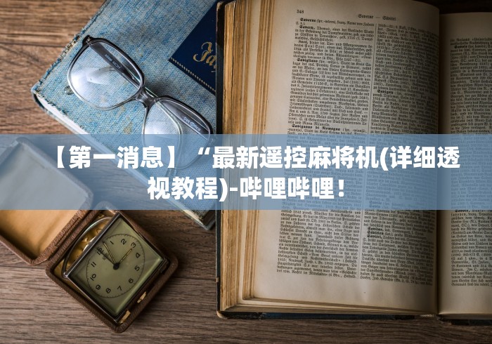 【第一消息】“最新遥控麻将机(详细透视教程)-哔哩哔哩！