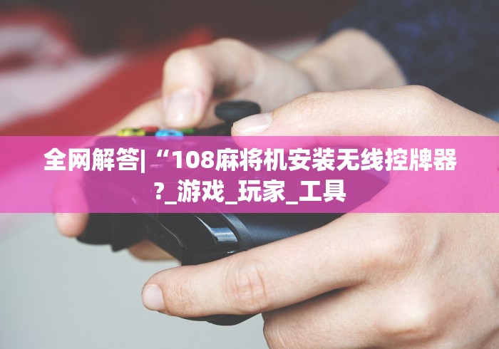 全网解答|“108麻将机安装无线控牌器?_游戏_玩家_工具 全网解答|“108麻将机安装无线控牌器?_游戏_玩家_工具