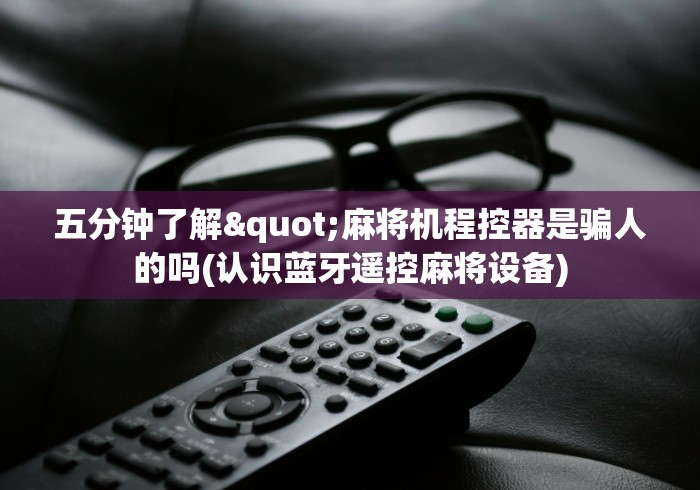 五分钟了解"麻将机程控器是骗人的吗(认识蓝牙遥控麻将设备) 五分钟了解"麻将机程控器是骗人的吗(认识蓝牙遥控麻将设备)