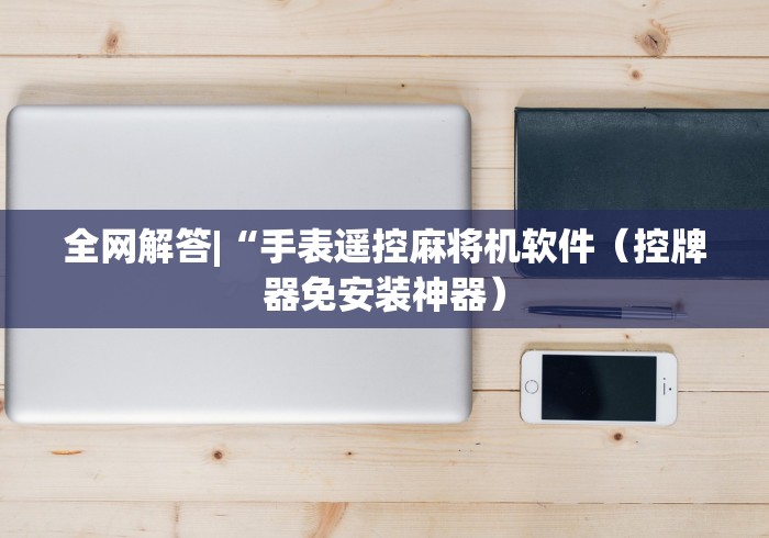 全网解答|“手表遥控麻将机软件(控牌器免安装神器) 全网解答|“手表遥控麻将机软件(控牌器免安装神器)