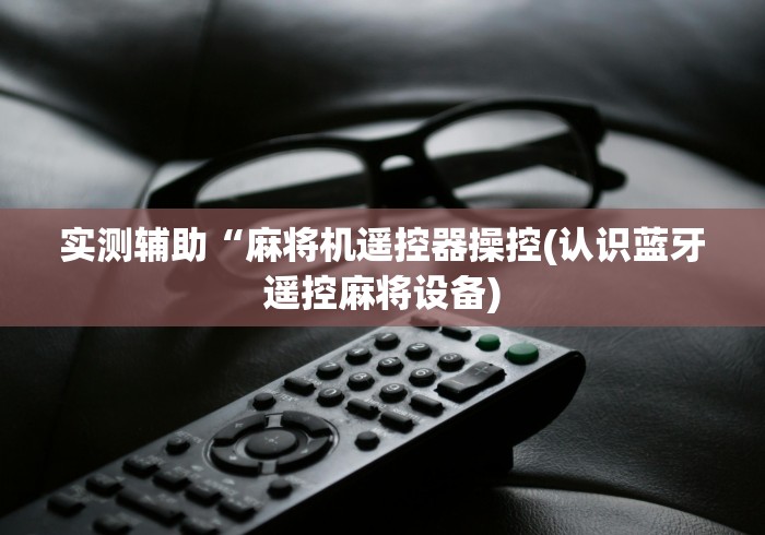 实测辅助“麻将机遥控器操控(认识蓝牙遥控麻将设备) 实测辅助“麻将机遥控器操控(认识蓝牙遥控麻将设备)