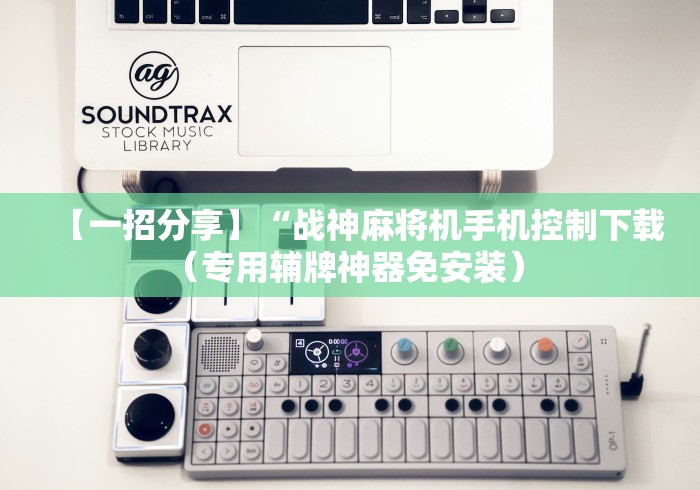 【一招分享】“战神麻将机手机控制下载(专用辅牌神器免安装) 【一招分享】“战神麻将机手机控制下载(专用辅牌神器免安装)