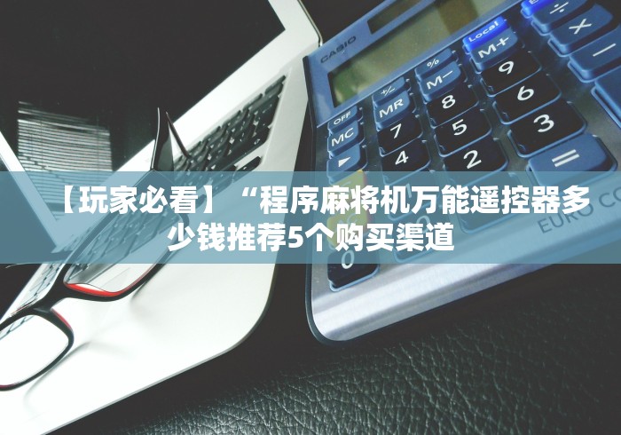 【玩家必看】“程序麻将机万能遥控器多少钱推荐5个购买渠道 【玩家必看】“程序麻将机万能遥控器多少钱推荐5个购买渠道