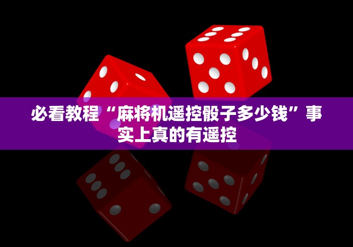 必看教程“麻将机遥控骰子多少钱”事实上真的有遥控