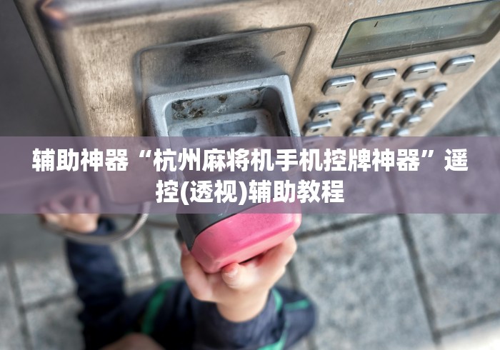 辅助神器“杭州麻将机手机控牌神器”遥控(透视)辅助教程