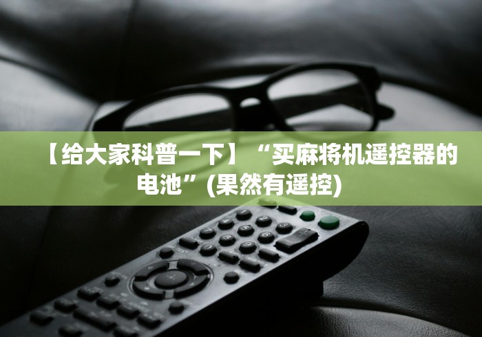 【给大家科普一下】“买麻将机遥控器的电池”(果然有遥控) 【给大家科普一下】“买麻将机遥控器的电池”(果然有遥控)