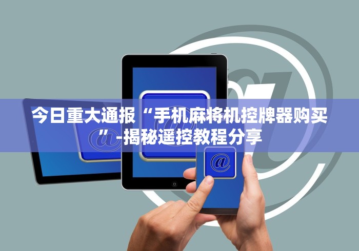 今日重大通报“手机麻将机控牌器购买”-揭秘遥控教程分享 今日重大通报“手机麻将机控牌器购买”-揭秘遥控教程分享