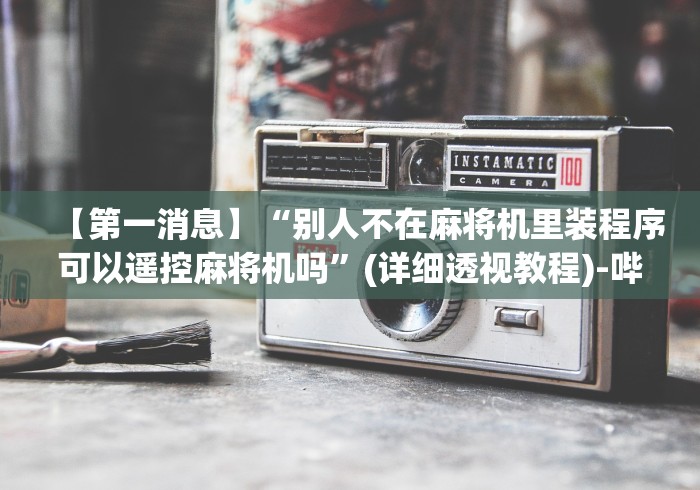 【第一消息】“别人不在麻将机里装程序可以遥控麻将机吗”(详细透视教程)-哔哩哔哩 【第一消息】“别人不在麻将机里装程序可以遥控麻将机吗”(详细透视教程)-哔哩哔哩