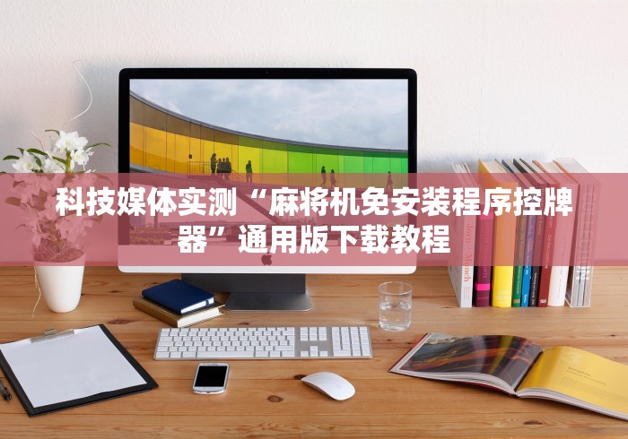 科技媒体实测“麻将机免安装程序控牌器”通用版下载教程 科技媒体实测“麻将机免安装程序控牌器”通用版下载教程