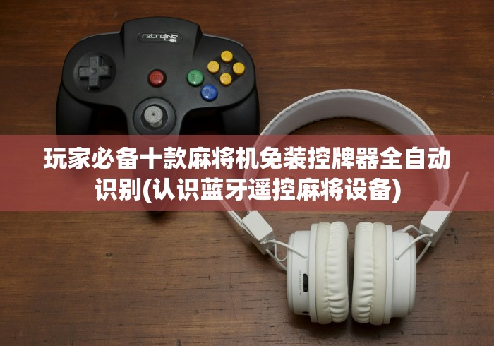 玩家必备十款麻将机免装控牌器全自动识别(认识蓝牙遥控麻将设备)