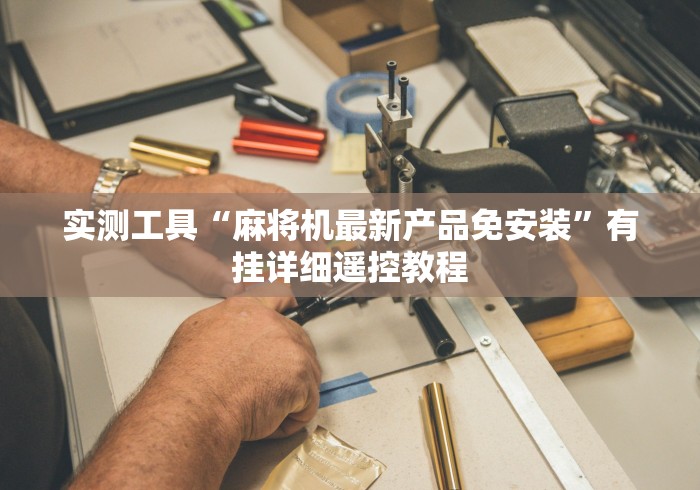 实测工具“麻将机最新产品免安装”有挂详细遥控教程