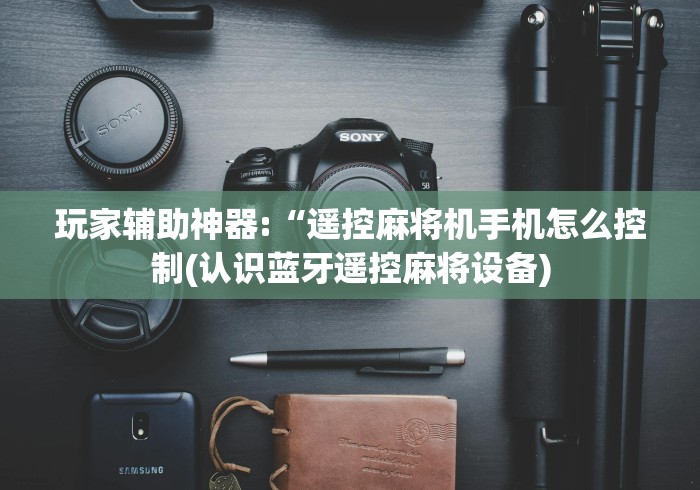 玩家辅助神器:“遥控麻将机手机怎么控制(认识蓝牙遥控麻将设备)