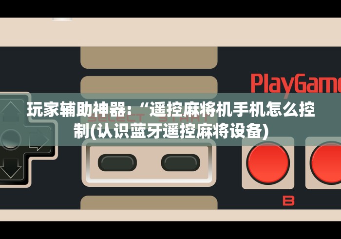 玩家辅助神器:“遥控麻将机手机怎么控制(认识蓝牙遥控麻将设备)