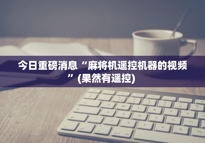 今日重磅消息“麻将机遥控机器的视频”(果然有遥控) 