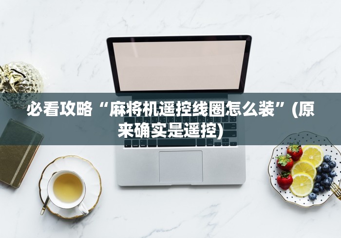 必看攻略“麻将机遥控线圈怎么装”(原来确实是遥控)