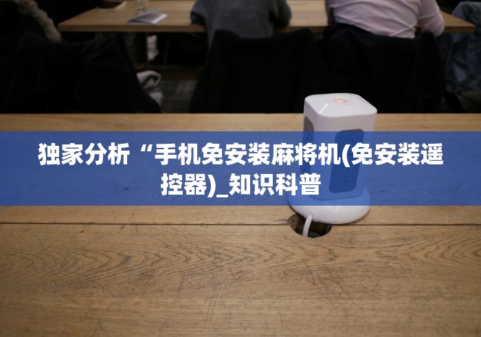 独家分析“手机免安装麻将机(免安装遥控器)_知识科普 独家分析“手机免安装麻将机(免安装遥控器)_知识科普