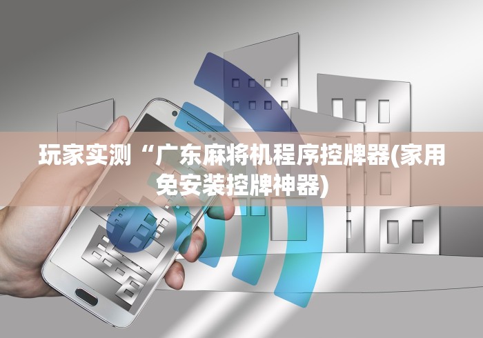 玩家实测“广东麻将机程序控牌器(家用免安装控牌神器)