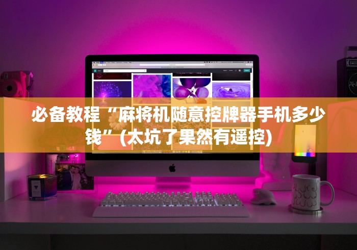 必备教程“麻将机随意控牌器手机多少钱”(太坑了果然有遥控)