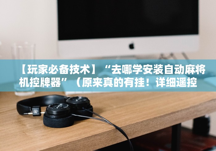 【玩家必备技术】“去哪学安装自动麻将机控牌器”（原来真的有挂！详细遥控方法）知乎