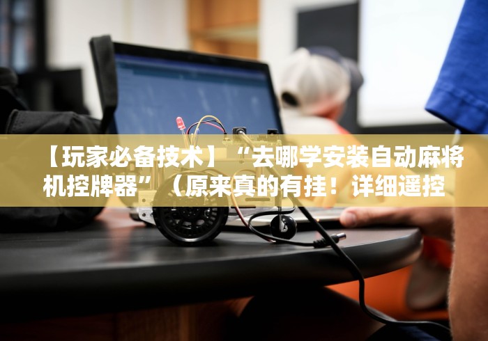 【玩家必备技术】“去哪学安装自动麻将机控牌器”（原来真的有挂！详细遥控方法）知乎