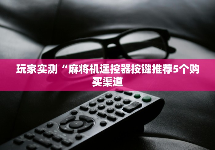 玩家实测“麻将机遥控器按键推荐5个购买渠道 玩家实测“麻将机遥控器按键推荐5个购买渠道