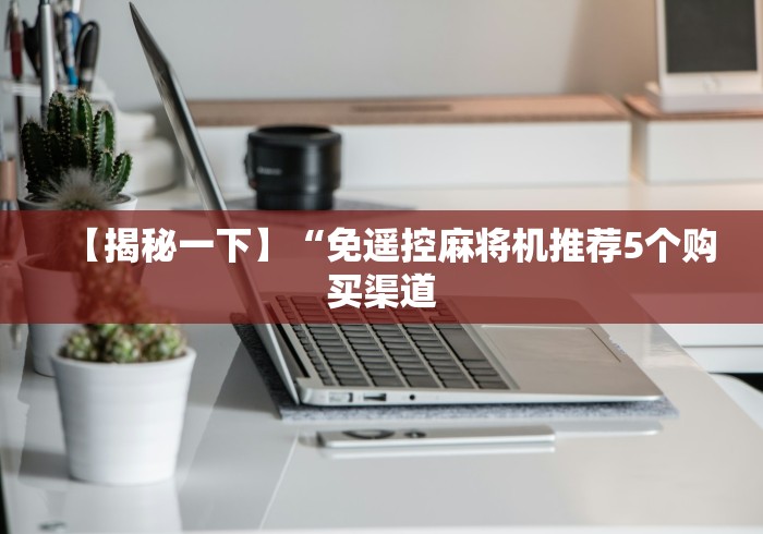 【揭秘一下】“免遥控麻将机推荐5个购买渠道 【揭秘一下】“免遥控麻将机推荐5个购买渠道