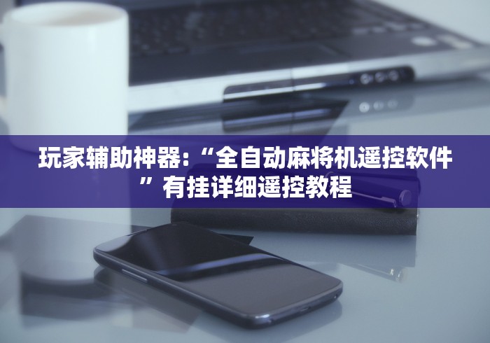 玩家辅助神器:“全自动麻将机遥控软件”有挂详细遥控教程 玩家辅助神器:“全自动麻将机遥控软件”有挂详细遥控教程