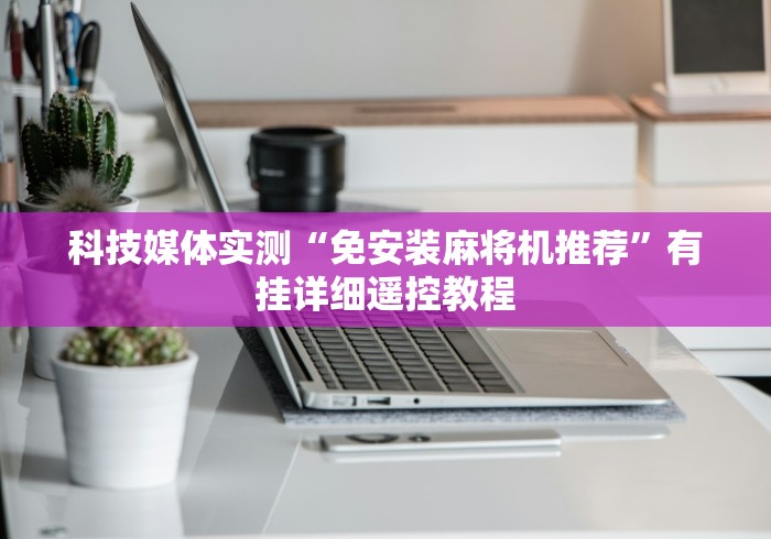 科技媒体实测“免安装麻将机推荐”有挂详细遥控教程
