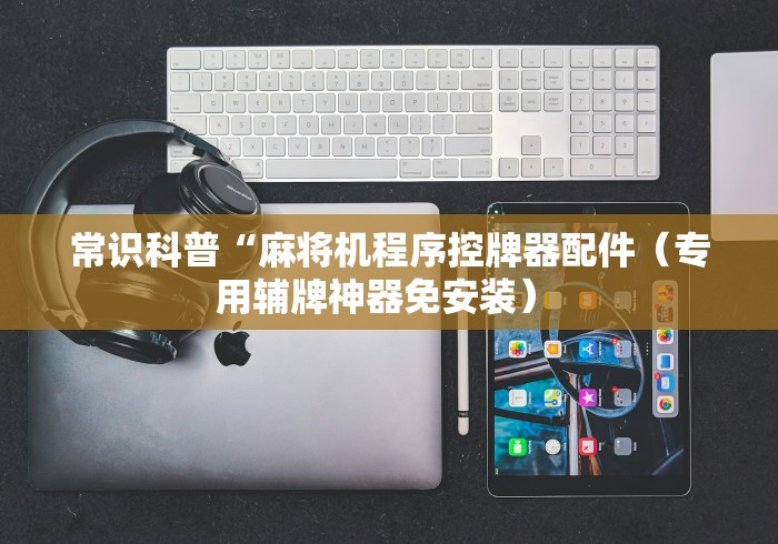 常识科普“麻将机程序控牌器配件（专用辅牌神器免安装） 