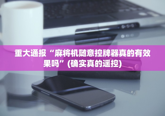 重大通报“麻将机随意控牌器真的有效果吗”(确实真的遥控)