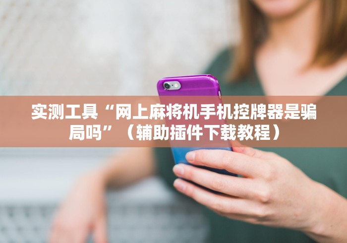 实测工具“网上麻将机手机控牌器是骗局吗”（辅助插件下载教程）