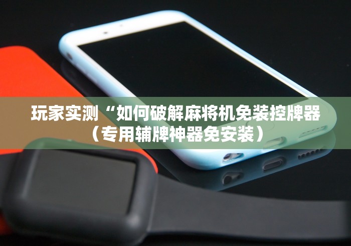 玩家实测“如何破解麻将机免装控牌器（专用辅牌神器免安装） 