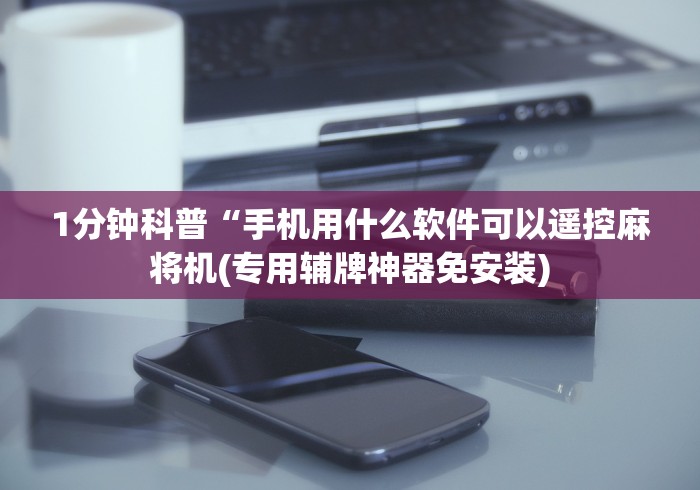 1分钟科普“手机用什么软件可以遥控麻将机(专用辅牌神器免安装)