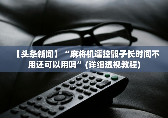 【头条新闻】“麻将机遥控骰子长时间不用还可以用吗”(详细透视教程)