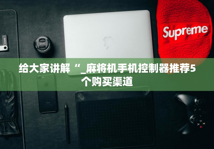 给大家讲解“_麻将机手机控制器推荐5个购买渠道