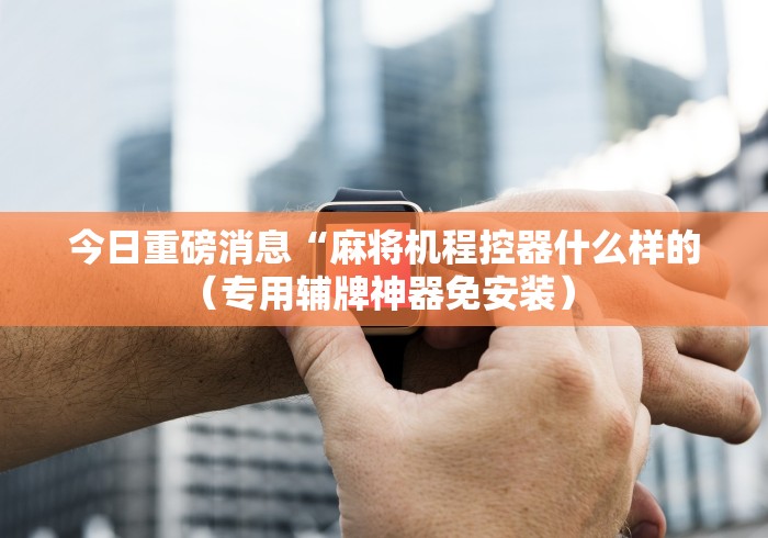 今日重磅消息“麻将机程控器什么样的（专用辅牌神器免安装） 