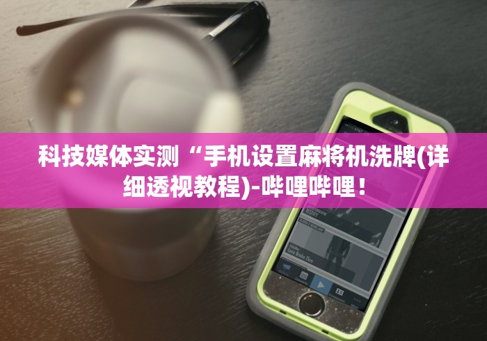 科技媒体实测“手机设置麻将机洗牌(详细透视教程)-哔哩哔哩！