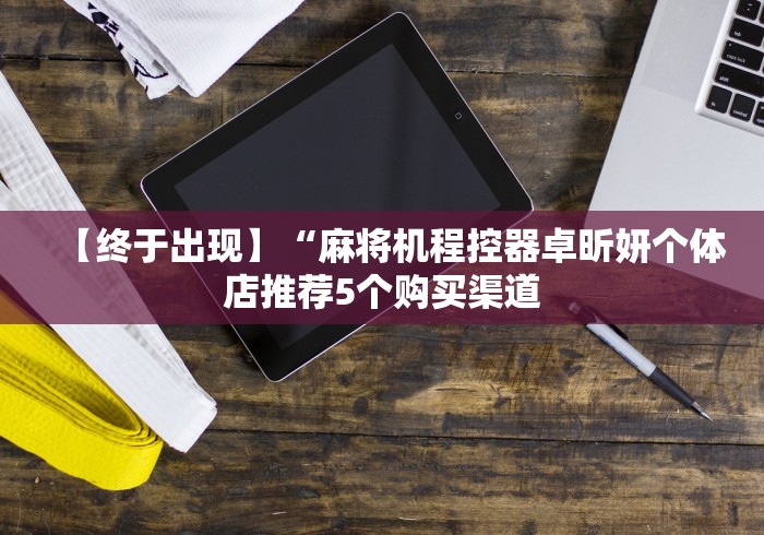 【终于出现】“麻将机程控器卓昕妍个体店推荐5个购买渠道 【终于出现】“麻将机程控器卓昕妍个体店推荐5个购买渠道