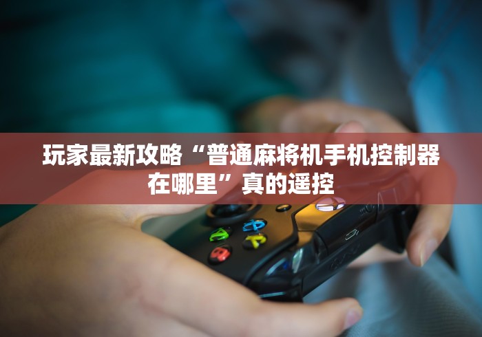 玩家最新攻略“普通麻将机手机控制器在哪里”真的遥控