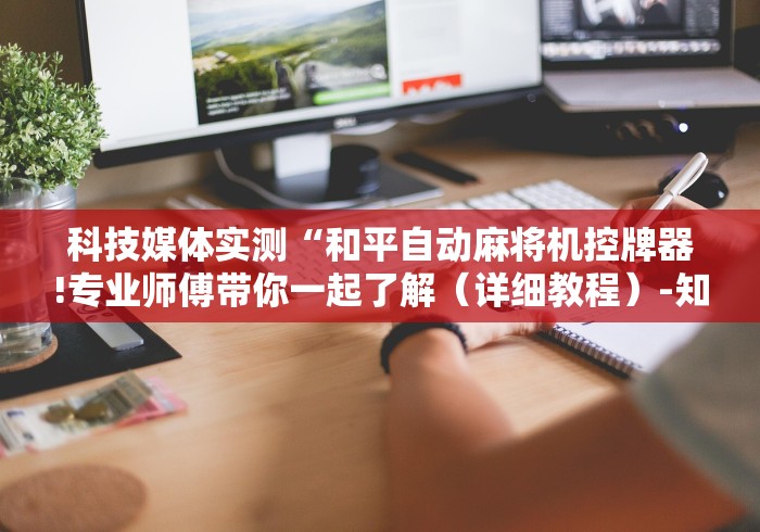 科技媒体实测“和平自动麻将机控牌器!专业师傅带你一起了解（详细教程）-知乎