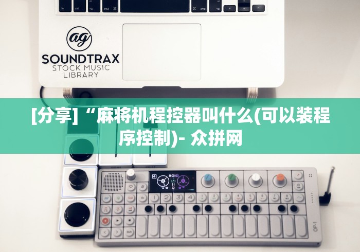 [分享]“麻将机程控器叫什么(可以装程序控制)- 众拼网