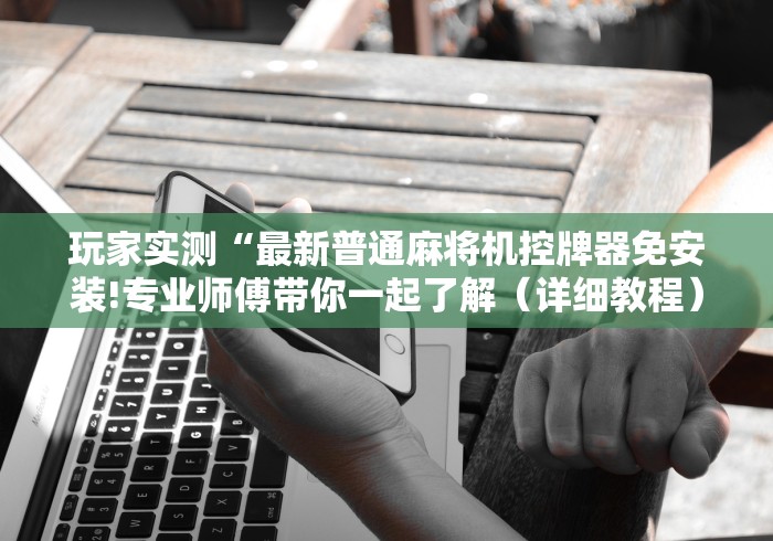 玩家实测“最新普通麻将机控牌器免安装!专业师傅带你一起了解（详细教程）-知乎