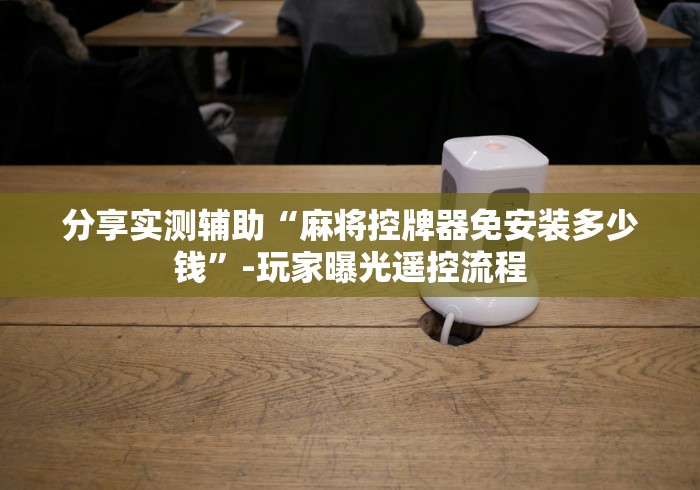 分享实测辅助“麻将控牌器免安装多少钱”-玩家曝光遥控流程