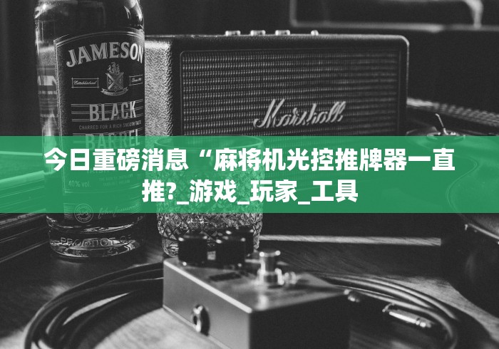 今日重磅消息“麻将机光控推牌器一直推?_游戏_玩家_工具