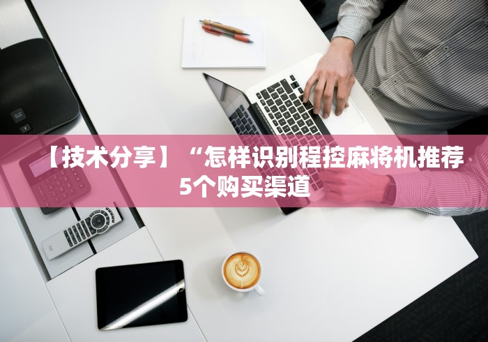 【技术分享】“怎样识别程控麻将机推荐5个购买渠道