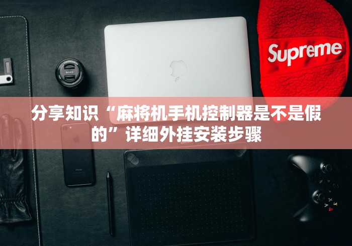 分享知识“麻将机手机控制器是不是假的”详细外挂安装步骤 分享知识“麻将机手机控制器是不是假的”详细外挂安装步骤